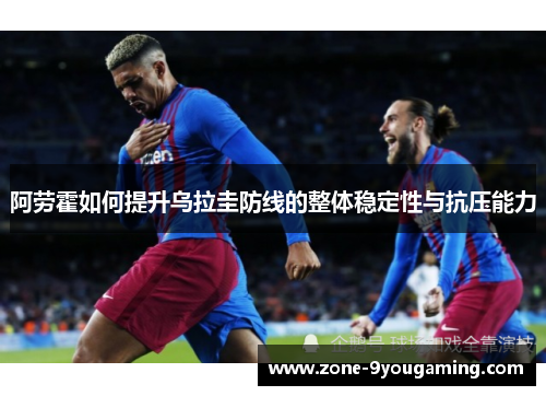 阿劳霍如何提升乌拉圭防线的整体稳定性与抗压能力