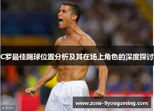 C罗最佳踢球位置分析及其在场上角色的深度探讨 C罗最佳踢球位置分析及其在场上角色的深度探讨