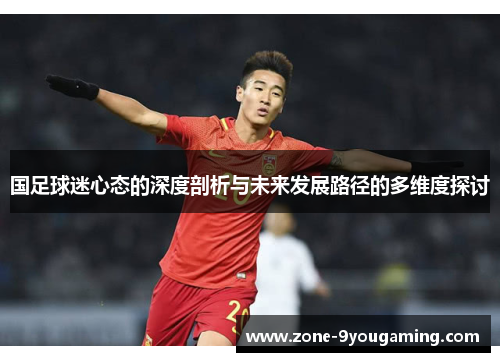 国足球迷心态的深度剖析与未来发展路径的多维度探讨 国足球迷心态的深度剖析与未来发展路径的多维度探讨