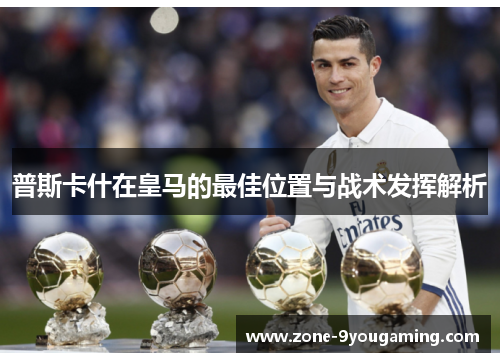 普斯卡什在皇马的最佳位置与战术发挥解析