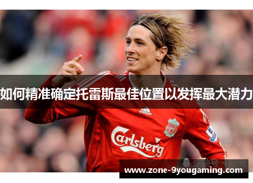 如何精准确定托雷斯最佳位置以发挥最大潜力 如何精准确定托雷斯最佳位置以发挥最大潜力