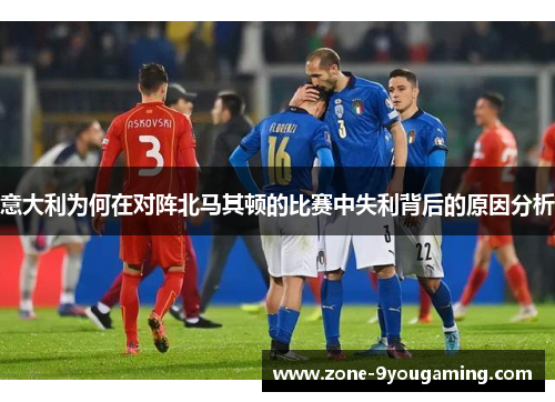 意大利为何在对阵北马其顿的比赛中失利背后的原因分析