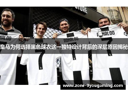 皇马为何选择黑色球衣这一独特设计背后的深层原因揭秘