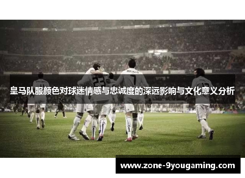 皇马队服颜色对球迷情感与忠诚度的深远影响与文化意义分析