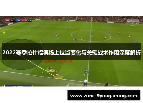 2022赛季拉什福德场上位置变化与关键战术作用深度解析 2022赛季拉什福德场上位置变化与关键战术作用深度解析