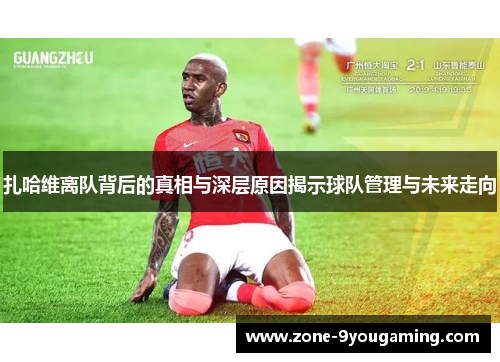 扎哈维离队背后的真相与深层原因揭示球队管理与未来走向