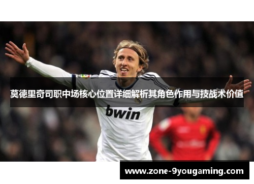 莫德里奇司职中场核心位置详细解析其角色作用与技战术价值 莫德里奇司职中场核心位置详细解析其角色作用与技战术价值