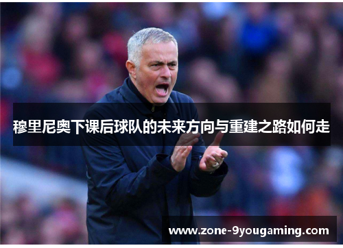 穆里尼奥下课后球队的未来方向与重建之路如何走