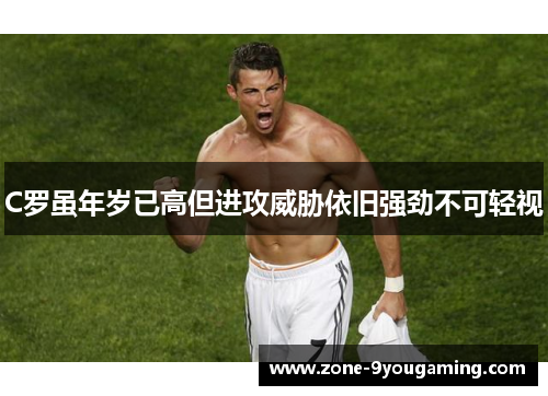 C罗虽年岁已高但进攻威胁依旧强劲不可轻视