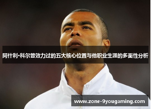 阿什利·科尔曾效力过的五大核心位置与他职业生涯的多面性分析