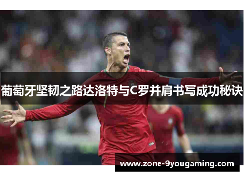 葡萄牙坚韧之路达洛特与C罗并肩书写成功秘诀