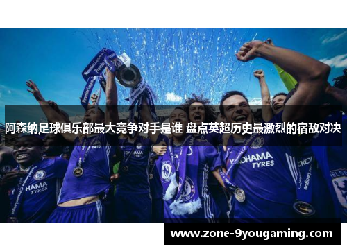 阿森纳足球俱乐部最大竞争对手是谁 盘点英超历史最激烈的宿敌对决