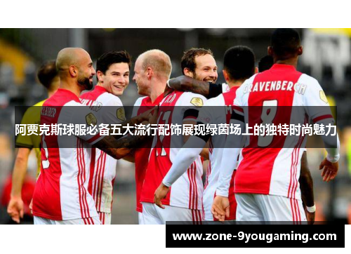 阿贾克斯球服必备五大流行配饰展现绿茵场上的独特时尚魅力