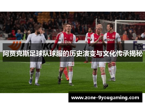 阿贾克斯足球队球服的历史演变与文化传承揭秘
