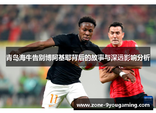 青岛海牛告别博阿基耶背后的故事与深远影响分析