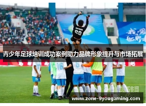 青少年足球培训成功案例助力品牌形象提升与市场拓展 青少年足球培训成功案例助力品牌形象提升与市场拓展
