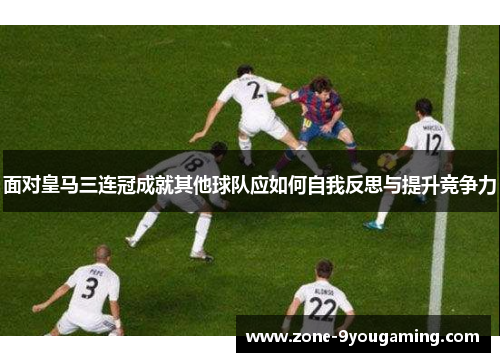 面对皇马三连冠成就其他球队应如何自我反思与提升竞争力
