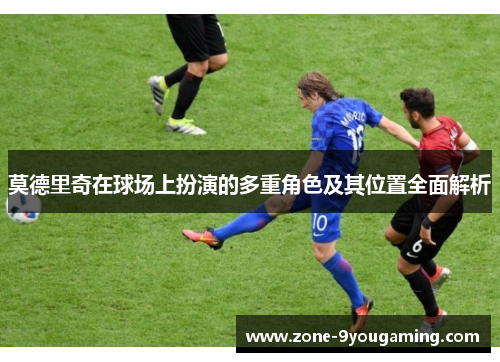 莫德里奇在球场上扮演的多重角色及其位置全面解析 莫德里奇在球场上扮演的多重角色及其位置全面解析