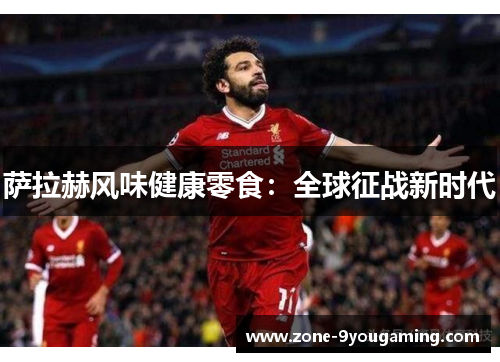 萨拉赫风味健康零食:全球征战新时代 萨拉赫风味健康零食:全球征战新时代