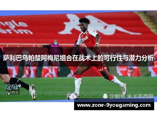 萨利巴乌帕楚阿梅尼组合在战术上的可行性与潜力分析 萨利巴乌帕楚阿梅尼组合在战术上的可行性与潜力分析