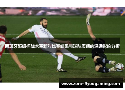 西班牙超级杯战术革新对比赛结果与球队表现的深远影响分析