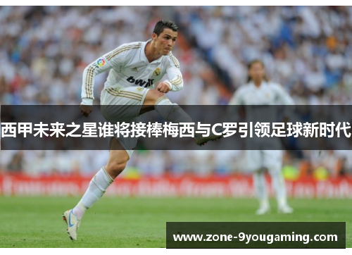 西甲未来之星谁将接棒梅西与C罗引领足球新时代