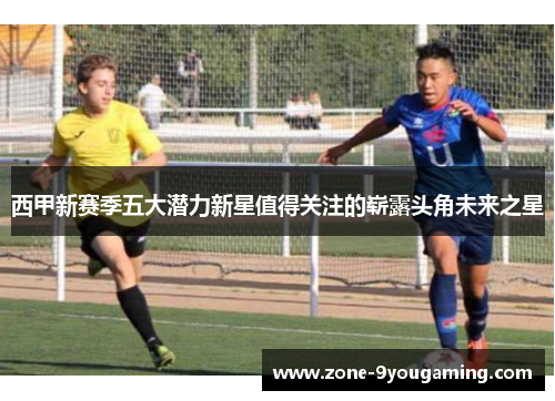 西甲新赛季五大潜力新星值得关注的崭露头角未来之星 西甲新赛季五大潜力新星值得关注的崭露头角未来之星
