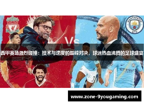 西甲赛场激烈碰撞:技术与速度的巅峰对决,球迷热血沸腾的足球盛宴 西甲赛场激烈碰撞:技术与速度的巅峰对决,球迷热血沸腾的足球盛宴
