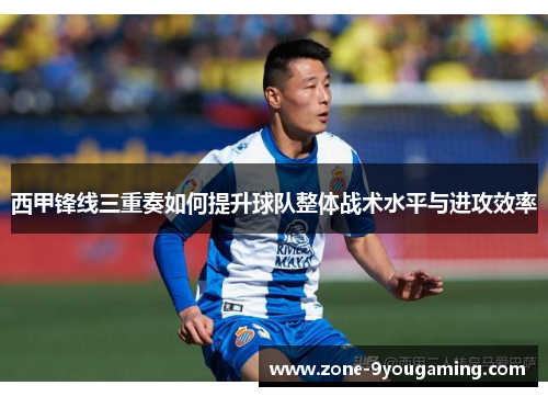 西甲锋线三重奏如何提升球队整体战术水平与进攻效率
