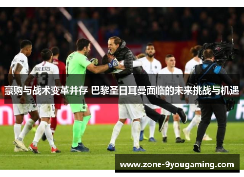 豪购与战术变革并存 巴黎圣日耳曼面临的未来挑战与机遇 豪购与战术变革并存 巴黎圣日耳曼面临的未来挑战与机遇