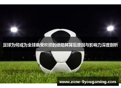 足球为何成为全球最受欢迎的运动其背后原因与影响力深度剖析 足球为何成为全球最受欢迎的运动其背后原因与影响力深度剖析