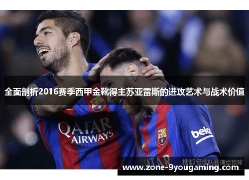 全面剖析2016赛季西甲金靴得主苏亚雷斯的进攻艺术与战术价值 全面剖析2016赛季西甲金靴得主苏亚雷斯的进攻艺术与战术价值