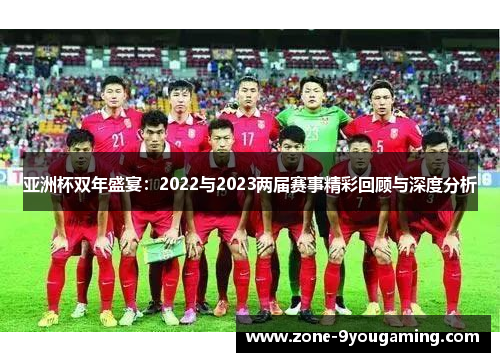 亚洲杯双年盛宴：2022与2023两届赛事精彩回顾与深度分析