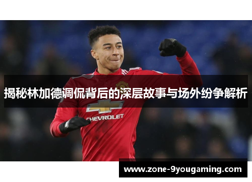 揭秘林加德调侃背后的深层故事与场外纷争解析 揭秘林加德调侃背后的深层故事与场外纷争解析