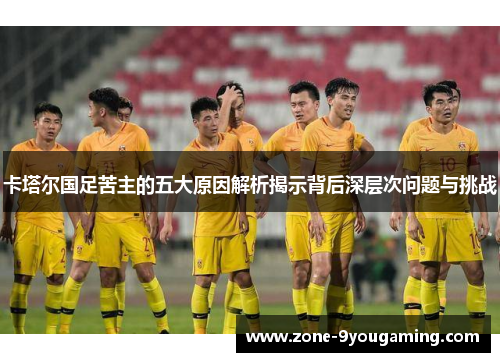 卡塔尔国足苦主的五大原因解析揭示背后深层次问题与挑战 卡塔尔国足苦主的五大原因解析揭示背后深层次问题与挑战