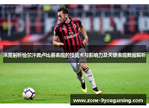 深度剖析恰尔汗奥卢比赛表现的技战术与影响力及关键表现数据解析