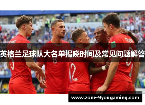 英格兰足球队大名单揭晓时间及常见问题解答 英格兰足球队大名单揭晓时间及常见问题解答