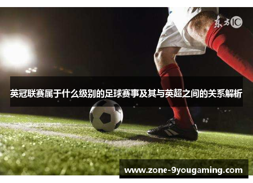 英冠联赛属于什么级别的足球赛事及其与英超之间的关系解析 英冠联赛属于什么级别的足球赛事及其与英超之间的关系解析