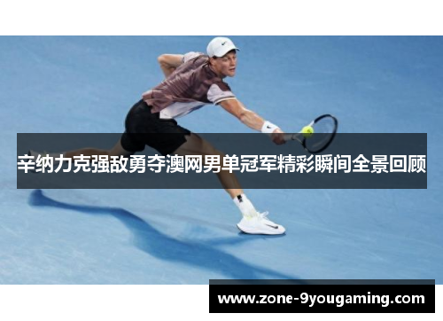 辛纳力克强敌勇夺澳网男单冠军精彩瞬间全景回顾 辛纳力克强敌勇夺澳网男单冠军精彩瞬间全景回顾