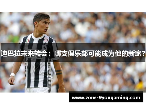 迪巴拉未来转会:哪支俱乐部可能成为他的新家? 迪巴拉未来转会:哪支俱乐部可能成为他的新家?