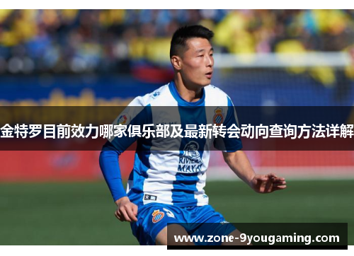 金特罗目前效力哪家俱乐部及最新转会动向查询方法详解 金特罗目前效力哪家俱乐部及最新转会动向查询方法详解