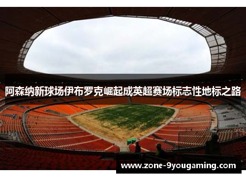 阿森纳新球场伊布罗克崛起成英超赛场标志性地标之路