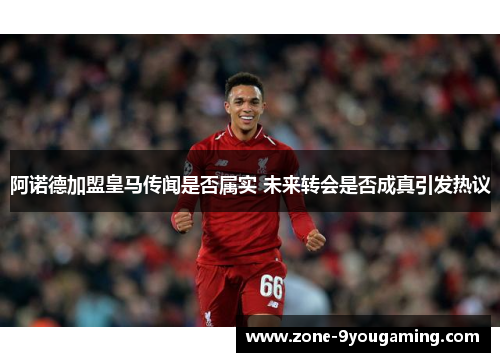 阿诺德加盟皇马传闻是否属实 未来转会是否成真引发热议 阿诺德加盟皇马传闻是否属实 未来转会是否成真引发热议