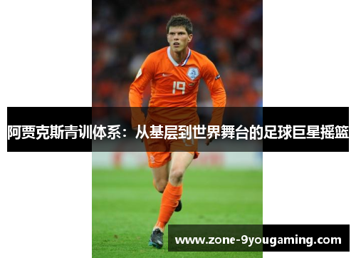 阿贾克斯青训体系:从基层到世界舞台的足球巨星摇篮 阿贾克斯青训体系:从基层到世界舞台的足球巨星摇篮