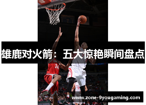 雄鹿对火箭:五大惊艳瞬间盘点 雄鹿对火箭:五大惊艳瞬间盘点