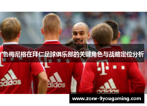 鲁梅尼格在拜仁足球俱乐部的关键角色与战略定位分析 鲁梅尼格在拜仁足球俱乐部的关键角色与战略定位分析