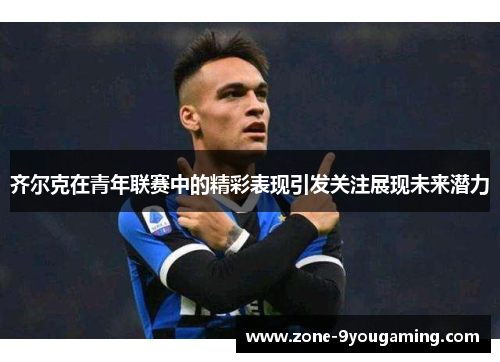 齐尔克在青年联赛中的精彩表现引发关注展现未来潜力 齐尔克在青年联赛中的精彩表现引发关注展现未来潜力