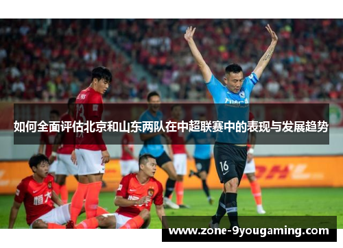 如何全面评估北京和山东两队在中超联赛中的表现与发展趋势