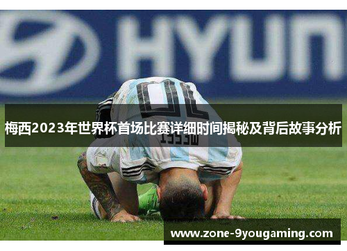 梅西2023年世界杯首场比赛详细时间揭秘及背后故事分析