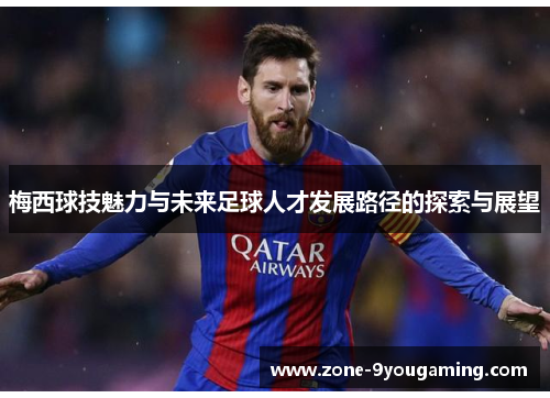 梅西球技魅力与未来足球人才发展路径的探索与展望